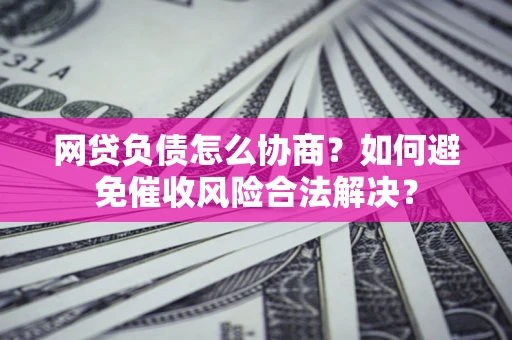 北京网贷负债怎么协商？如何避免催收风险合法解决？