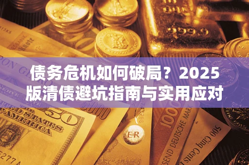 北京债务危机如何破局？2025版清债避坑指南与实用应对策略