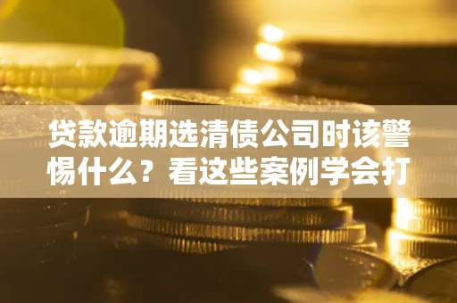 北京贷款逾期选清债公司时该警惕什么？看这些案例学会打翻身仗
