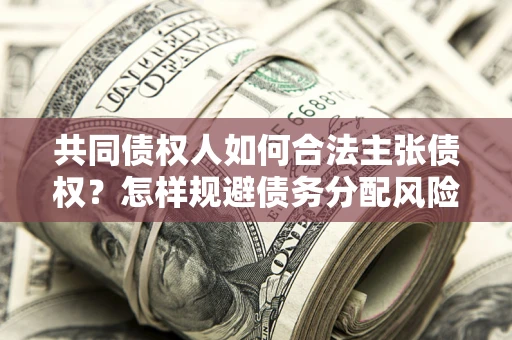 北京共同债权人如何合法主张债权？怎样规避债务分配风险？