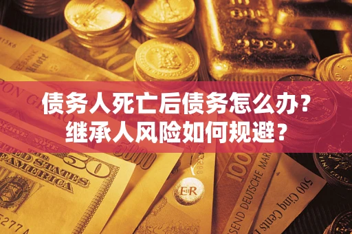 北京债务人死亡后债务怎么办？继承人风险如何规避？