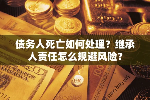 北京债务人死亡如何处理?继承人责任怎么规避风险? 北京债务人死亡如何处理?继承人责任怎么规避风险?