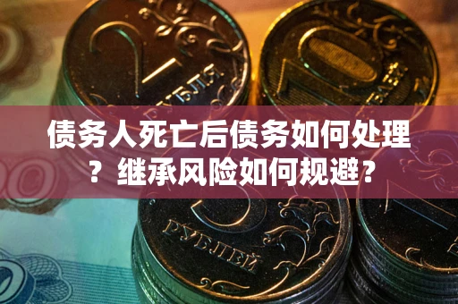 北京债务人死亡后债务如何处理？继承风险如何规避？