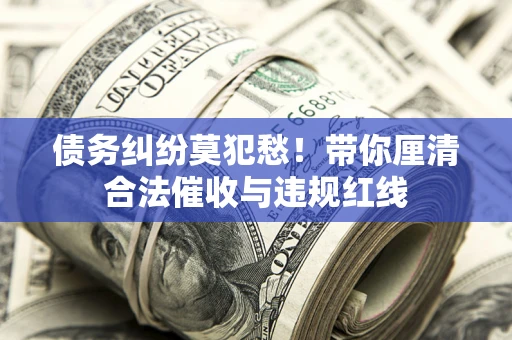 北京债务纠纷莫犯愁！带你厘清合法催收与违规红线
