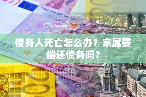 北京债务人死亡怎么办？家属要偿还债务吗？