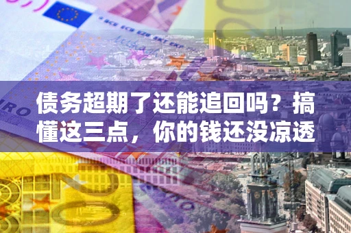 北京债务超期了还能追回吗？搞懂这三点，你的钱还没凉透