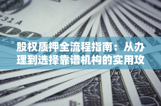 北京股权质押全流程指南：从办理到选择靠谱机构的实用攻略