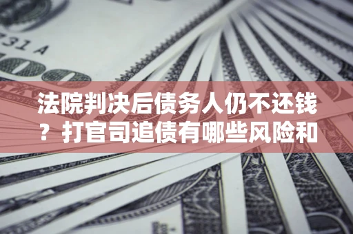 北京法院判决后债务人仍不还钱？打官司追债有哪些风险和技巧？