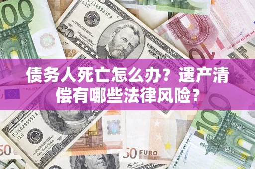 北京债务人死亡怎么办？遗产清偿有哪些法律风险？
