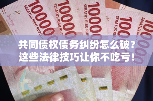 北京共同债权债务纠纷怎么破？这些法律技巧让你不吃亏！