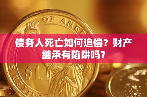北京债务人死亡如何追偿？财产继承有陷阱吗？