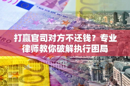 北京打赢官司对方不还钱？专业律师教你破解执行困局