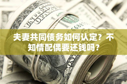 北京夫妻共同债务如何认定？不知情配偶要还钱吗？