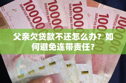 北京父亲欠贷款不还怎么办？如何避免连带责任？