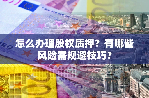 北京怎么办理股权质押？有哪些风险需规避技巧？