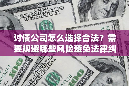 北京讨债公司怎么选择合法?需要规避哪些风险避免法律纠纷? 北京讨债公司怎么选择合法?需要规避哪些风险避免法律纠纷?