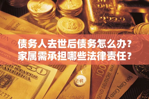 北京债务人去世后债务怎么办？家属需承担哪些法律责任？