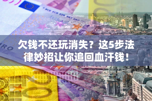 北京欠钱不还玩消失？这5步法律妙招让你追回血汗钱！