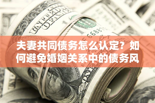 北京夫妻共同债务怎么认定？如何避免婚姻关系中的债务风险？