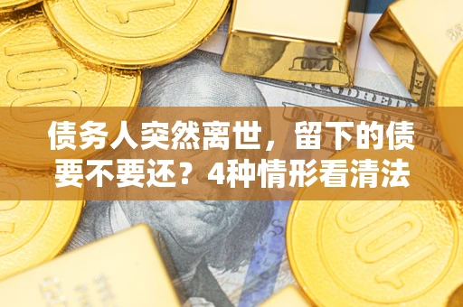 北京债务人突然离世，留下的债要不要还？4种情形看清法律判决