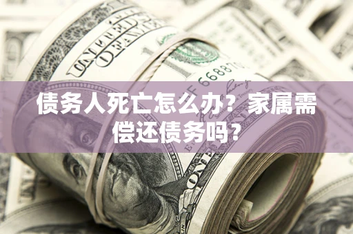 北京债务人死亡怎么办？家属需偿还债务吗？