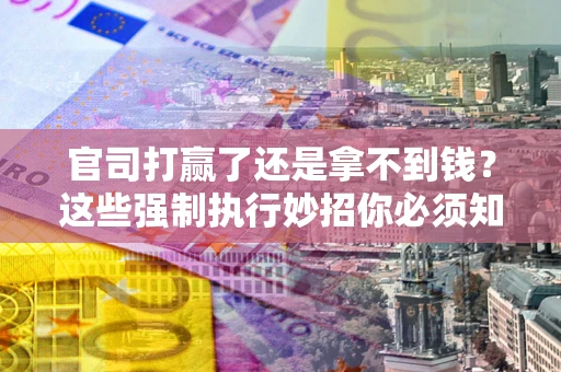 北京官司打赢了还是拿不到钱？这些强制执行妙招你必须知道