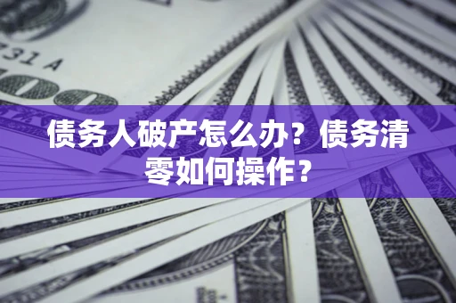 北京债务人破产怎么办？债务清零如何操作？