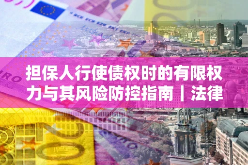 北京担保人行使债权时的有限权力与其风险防控指南｜法律实务解析