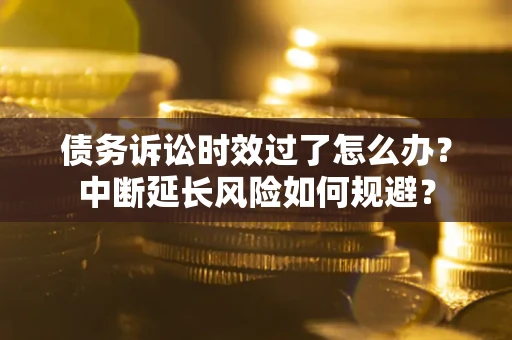 北京债务诉讼时效过了怎么办？中断延长风险如何规避？