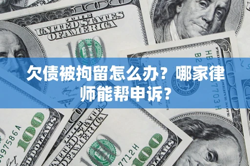 北京欠债被拘留怎么办？哪家律师能帮申诉？