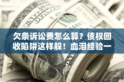 北京欠条诉讼费怎么算？债权回收陷阱这样躲！血泪经验一次讲透