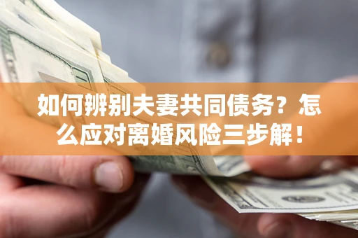北京如何辨别夫妻共同债务？怎么应对离婚风险三步解！