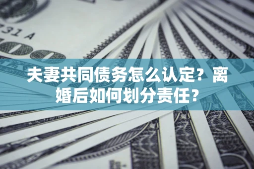 北京夫妻共同债务怎么认定？离婚后如何划分责任？