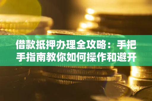 北京借款抵押办理全攻略：手把手指南教你如何操作和避开雷区