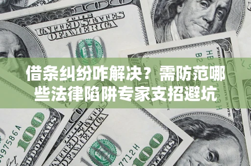 北京借条纠纷咋解决？需防范哪些法律陷阱专家支招避坑