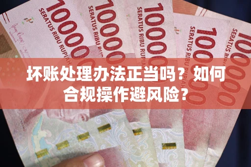 北京坏账处理办法正当吗？如何合规操作避风险？