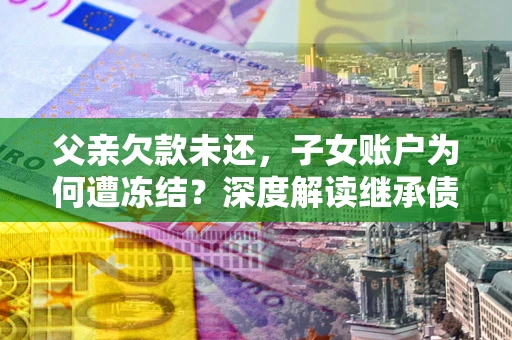 北京父亲欠款未还，子女账户为何遭冻结？深度解读继承债务迷局