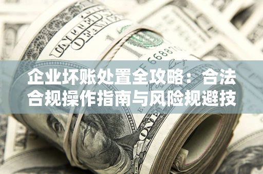 北京企业坏账处置全攻略：合法合规操作指南与风险规避技巧解析