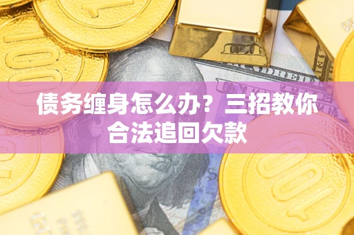 北京债务缠身怎么办？三招教你合法追回欠款