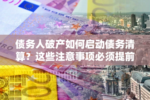 北京债务人破产如何启动债务清算？这些注意事项必须提前知道