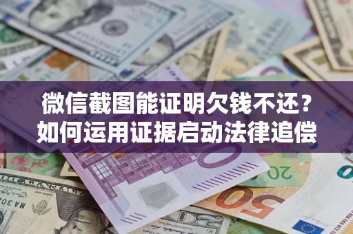 北京微信截图能证明欠钱不还？如何运用证据启动法律追偿程序？