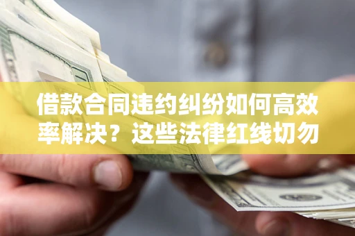 北京借款合同违约纠纷如何高效率解决？这些法律红线切勿触碰