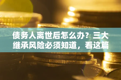 北京债务人离世后怎么办？三大继承风险必须知道，看这篇就够了