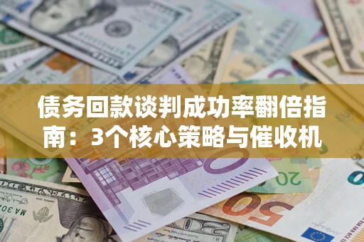 北京债务回款谈判成功率翻倍指南：3个核心策略与催收机构避坑法则