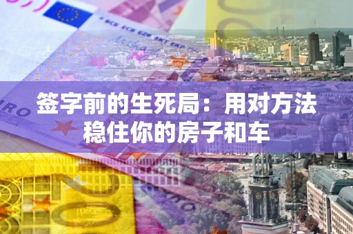 北京签字前的生死局：用对方法稳住你的房子和车