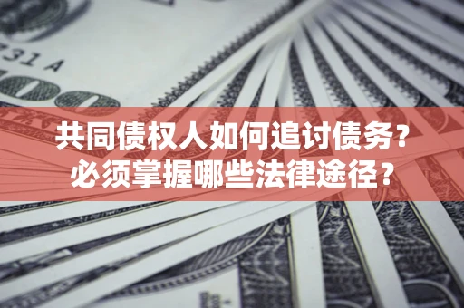 北京共同债权人如何追讨债务？必须掌握哪些法律途径？