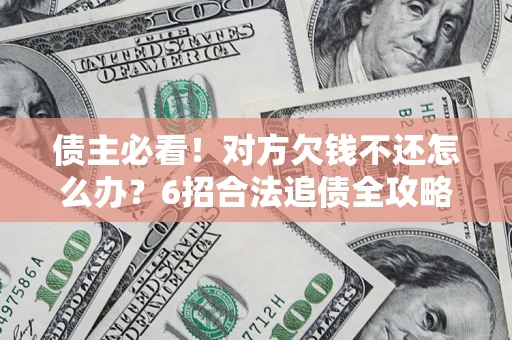 北京债主必看！对方欠钱不还怎么办？6招合法追债全攻略