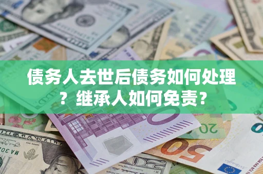 北京债务人去世后债务如何处理？继承人如何免责？