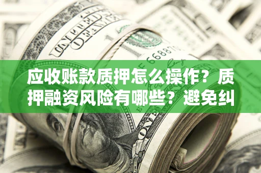 北京应收账款质押怎么操作？质押融资风险有哪些？避免纠纷高效融资技巧