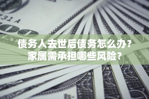 北京债务人去世后债务怎么办？家属需承担哪些风险？